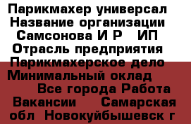 Парикмахер-универсал › Название организации ­ Самсонова И.Р., ИП › Отрасль предприятия ­ Парикмахерское дело › Минимальный оклад ­ 30 000 - Все города Работа » Вакансии   . Самарская обл.,Новокуйбышевск г.